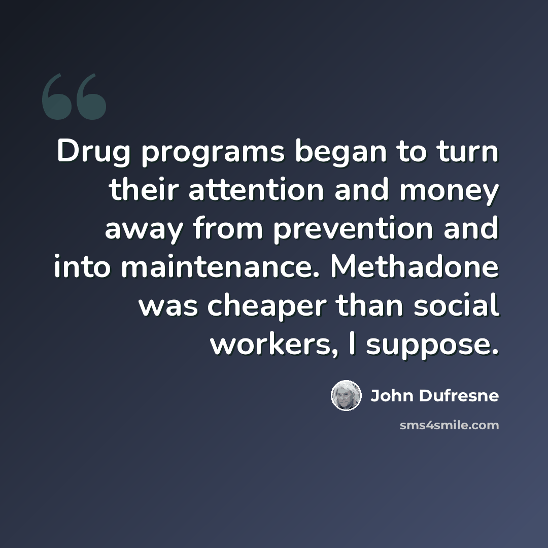 “Drug programs began to turn their attention and money away from prevention and into maintenance. Methadone was cheaper than social workers, I suppose.” quote by John Dufresne