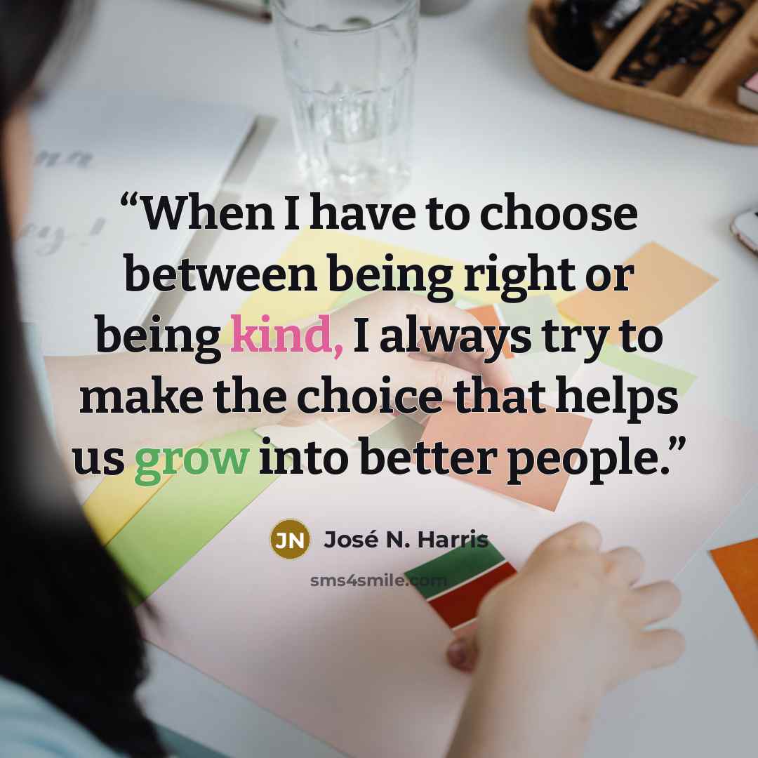 “When I have to choose between being right or being kind, I always try to make the choice that helps us grow into better people.” quote by José N. Harris