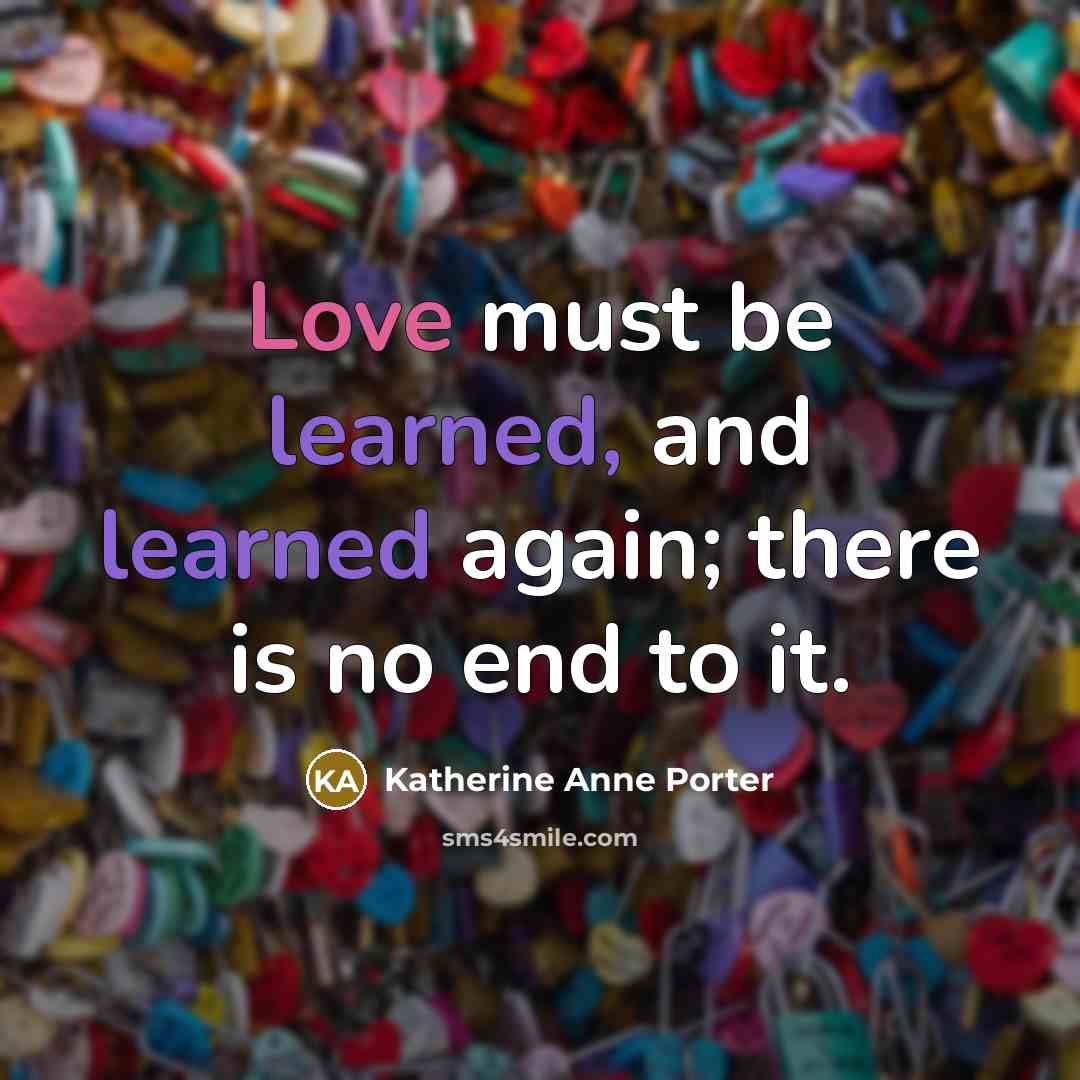 “Love must be learned, and learned again; there is no end to it.” quote by Katherine Anne Porter