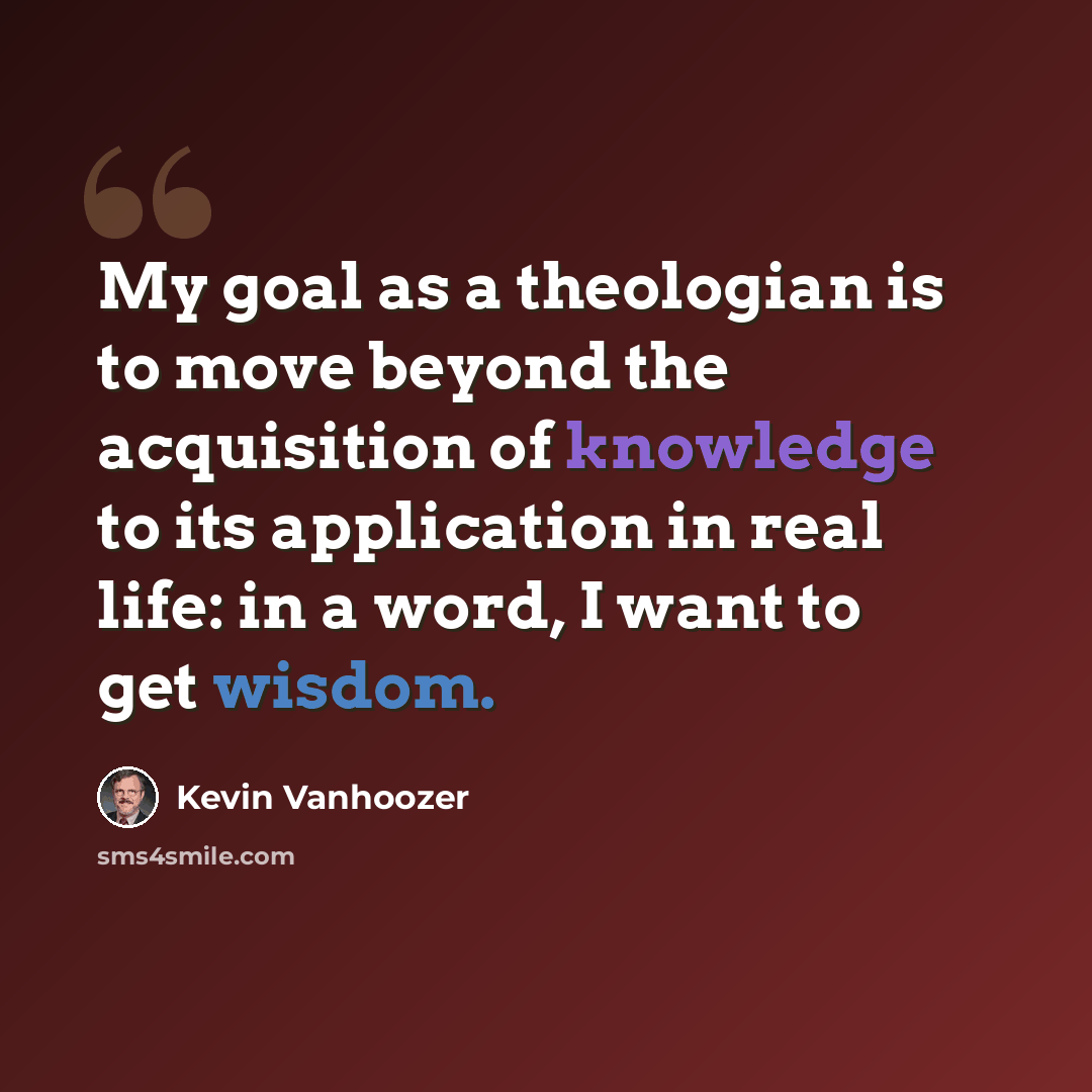 “My goal as a theologian is to move beyond the acquisition of knowledge to its application in real life: in a word, I want to get wisdom.” quote by Kevin Vanhoozer