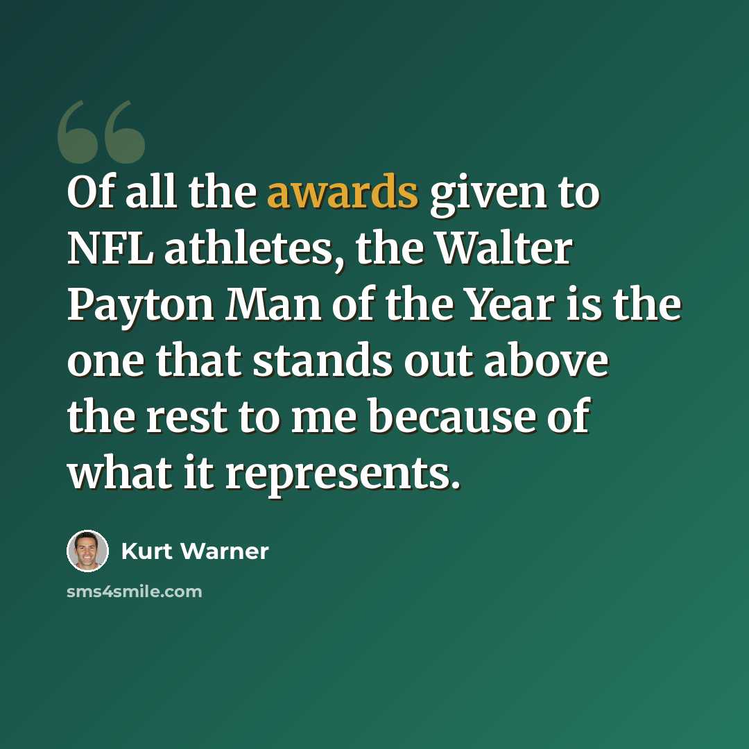 “Of all the awards given to NFL athletes, the Walter Payton Man of the Year is the one that stands out above the rest to me because of what it represents.” quote by Kurt Warner