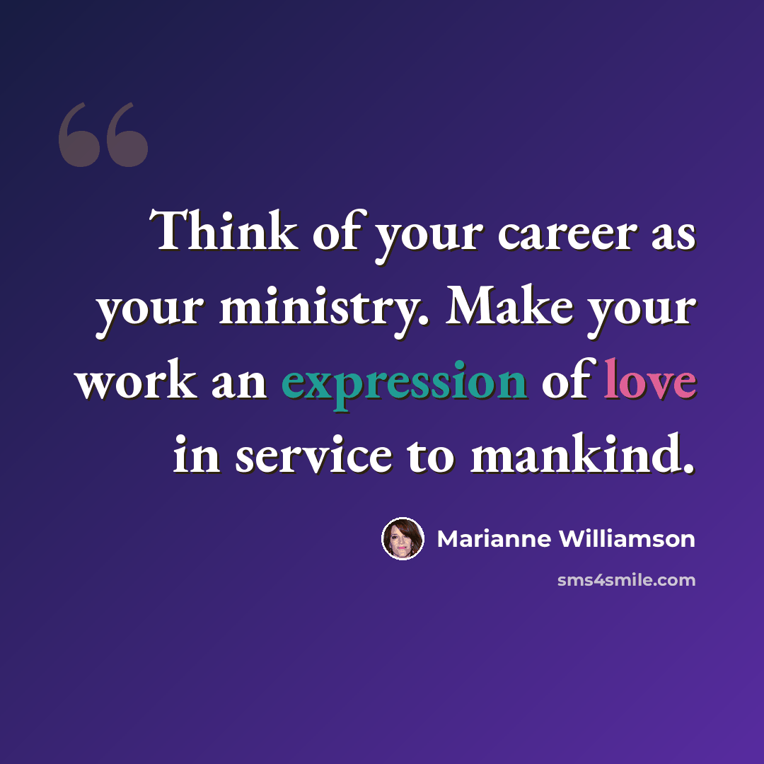 “Think of your career as your ministry. Make your work an expression of love in service to mankind.” quote by Marianne Williamson