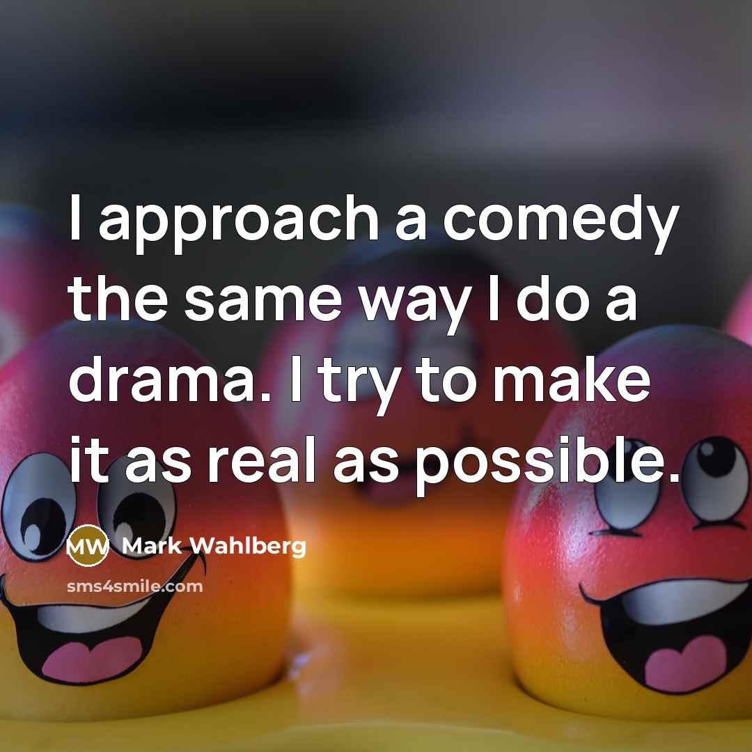 “I approach a comedy the same way I do a drama. I try to make it as real as possible.” quote by Mark Wahlberg