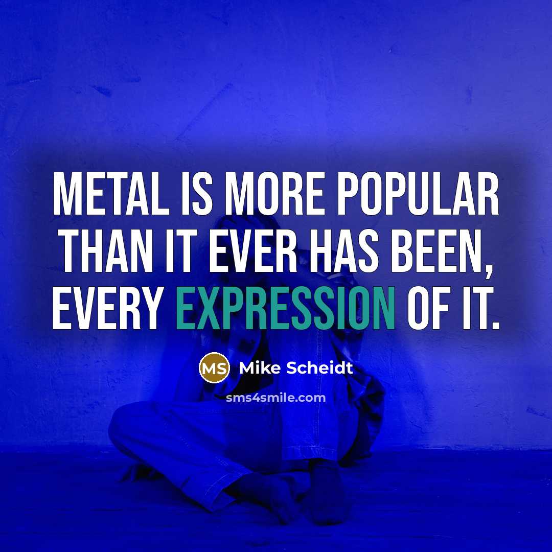 “Metal is more popular than it ever has been, every expression of it.” quote by Mike Scheidt