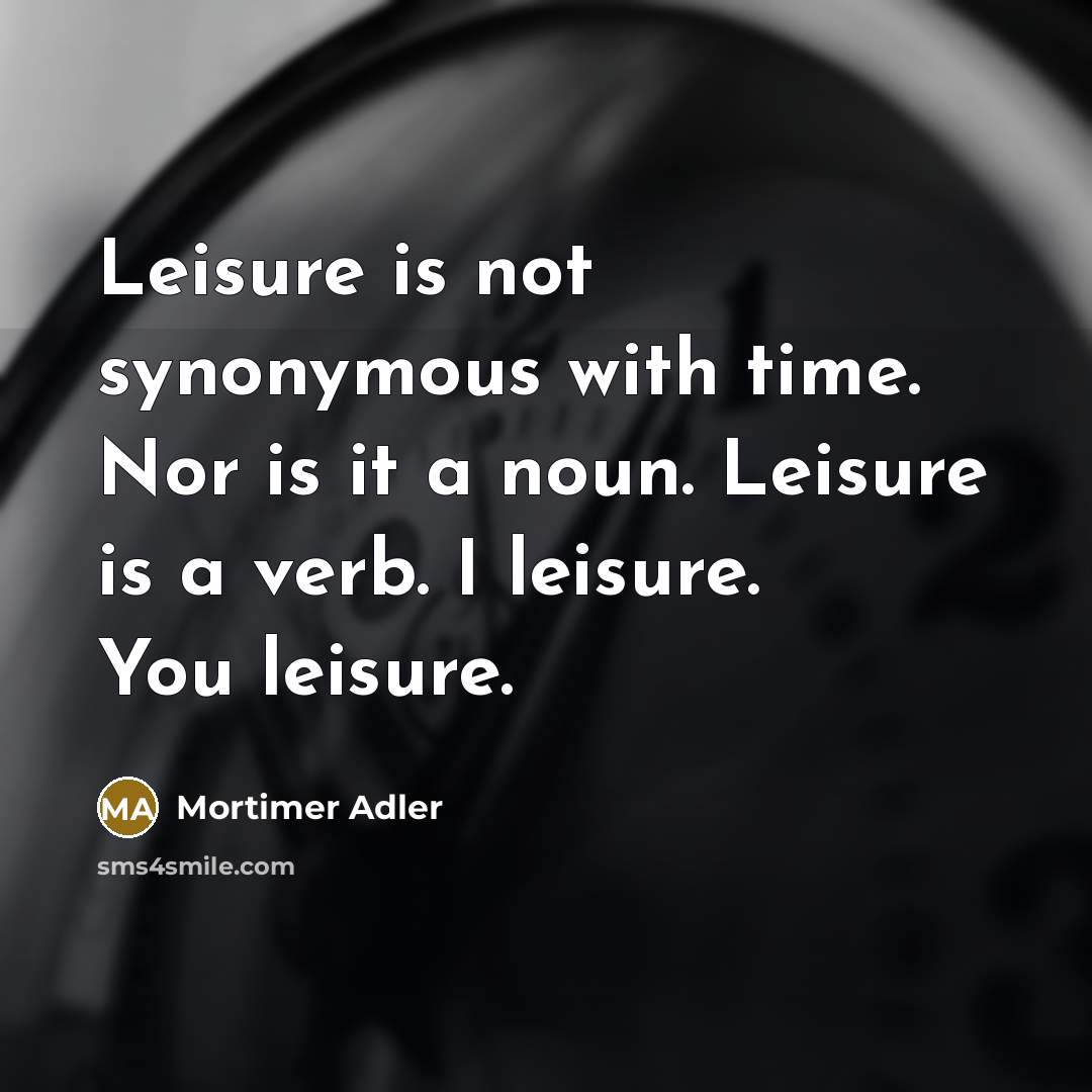 “Leisure is not synonymous with time. Nor is it a noun. Leisure is a verb. I leisure. You leisure.” quote by Mortimer Adler