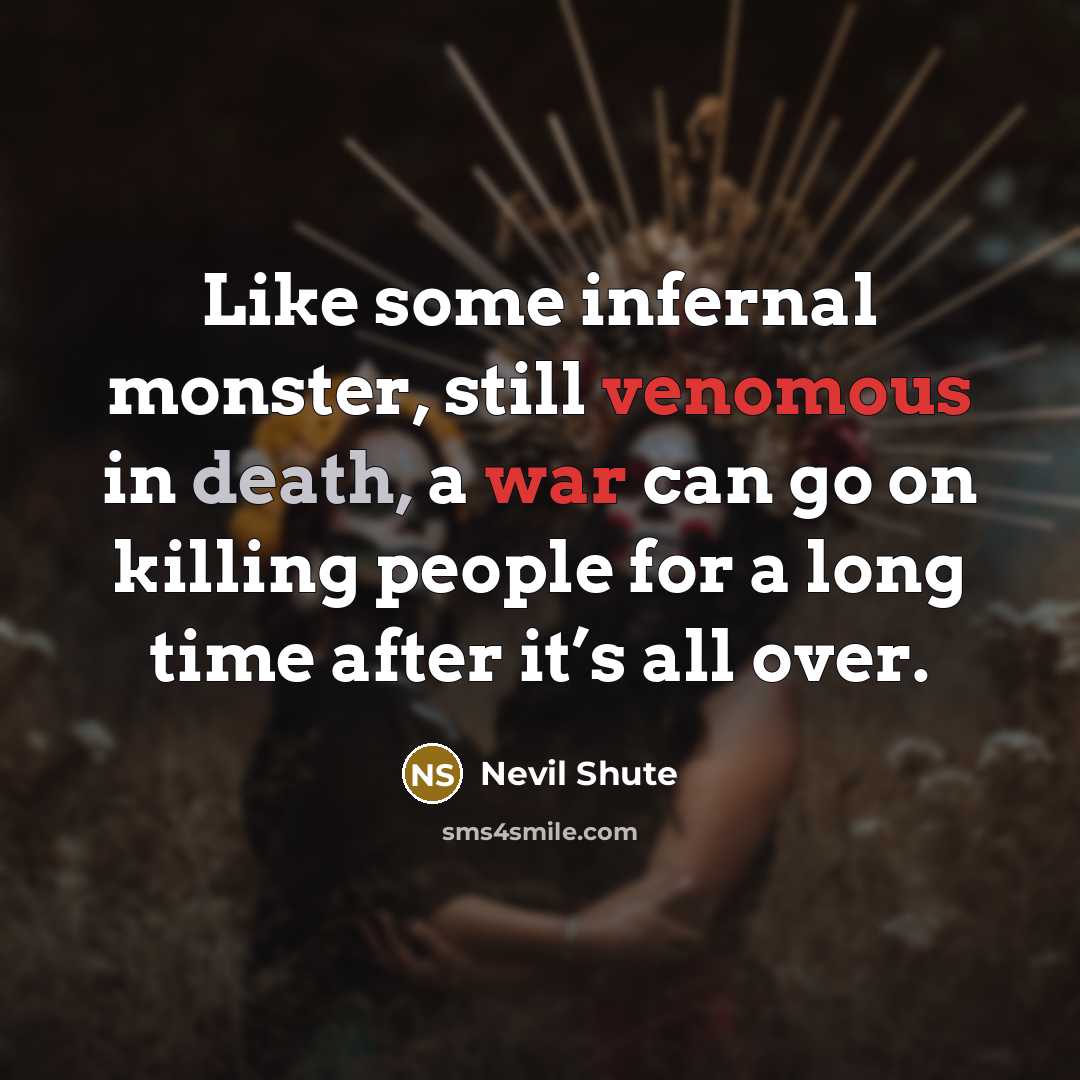 “Like some infernal monster, still venomous in death, a war can go on killing people for a long time after it’s all over.” quote by Nevil Shute