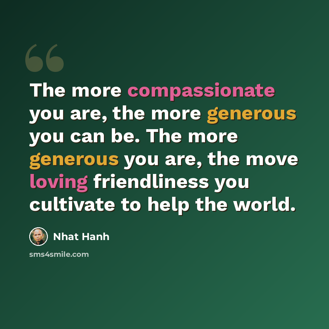 “The more compassionate you are, the more generous you can be. The more generous you are, the move loving friendliness you cultivate to help the world.” quote by Nhat Hanh