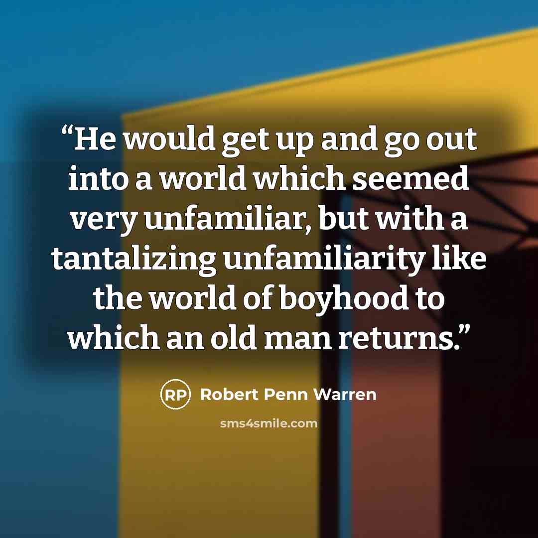 “He would get up and go out into a world which seemed very unfamiliar, but with a tantalizing unfamiliarity like the world of boyhood to which an old man returns.” quote by Robert Penn Warren