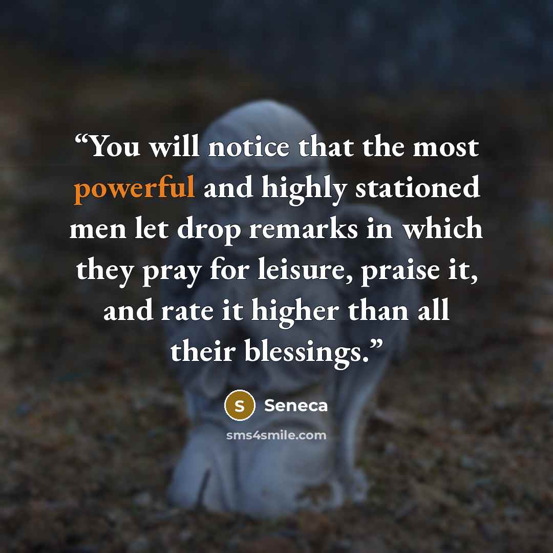 “You will notice that the most powerful and highly stationed men let drop remarks in which they pray for leisure, praise it, and rate it higher than all their blessings.” quote by Seneca