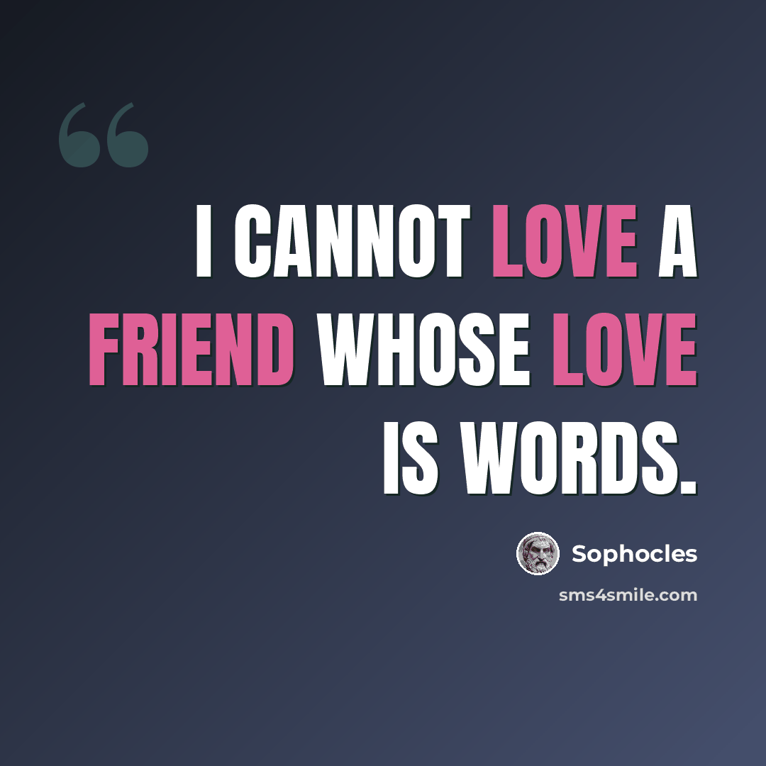 “I cannot love a friend whose love is words.” quote by Sophocles