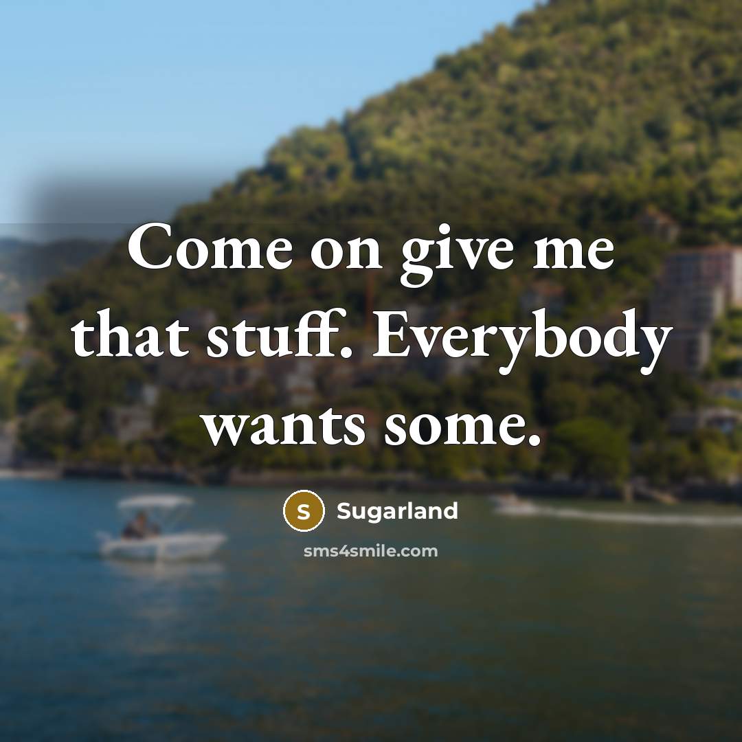“Come on give me that stuff. Everybody wants some.” quote by Sugarland