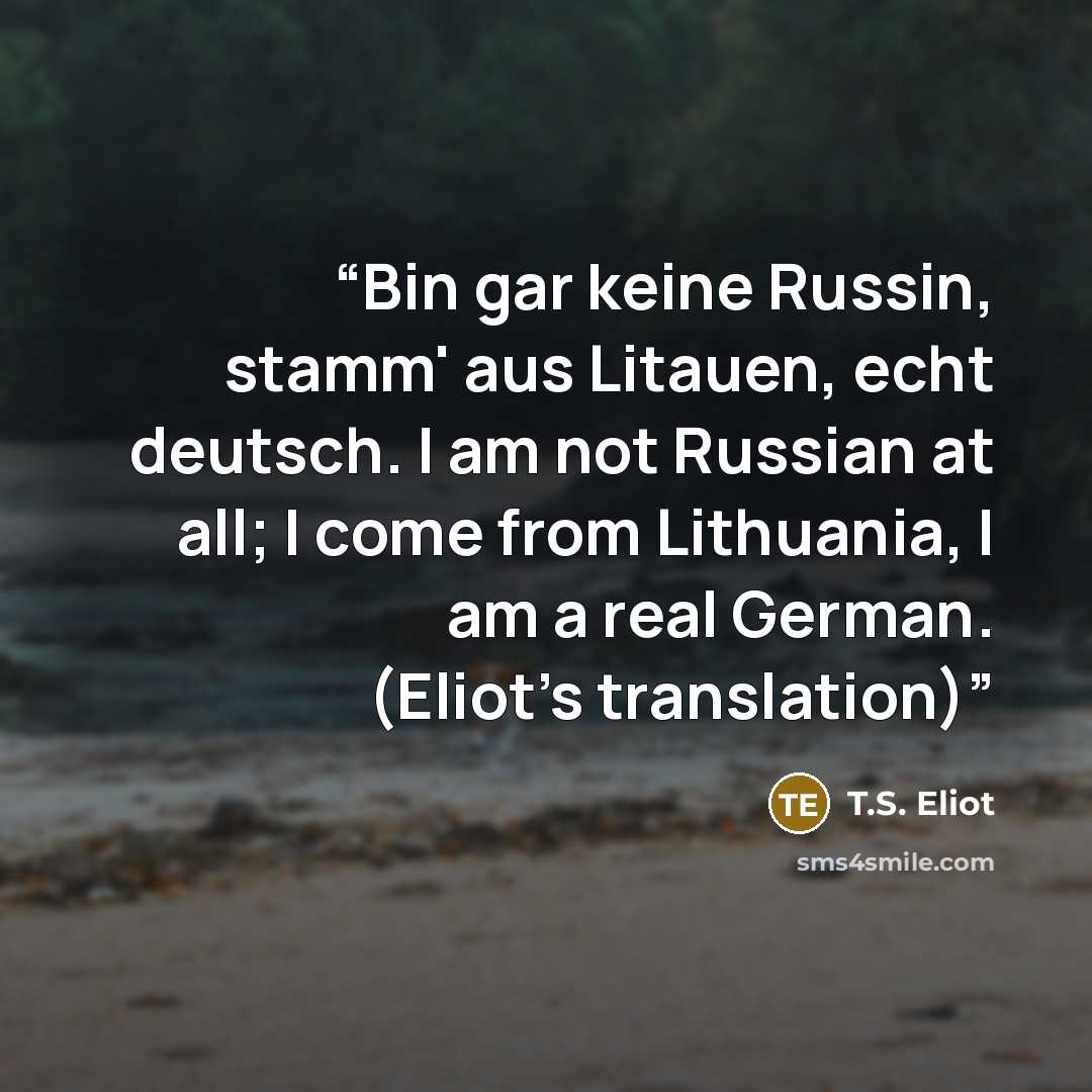 “Bin gar keine Russin, stamm' aus Litauen, echt deutsch. I am not Russian at all; I come from Lithuania, I am a real German. (Eliot's translation)” quote by T.S. Eliot