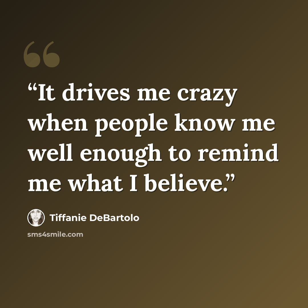 “It drives me crazy when people know me well enough to remind me what I believe.” quote by Tiffanie DeBartolo