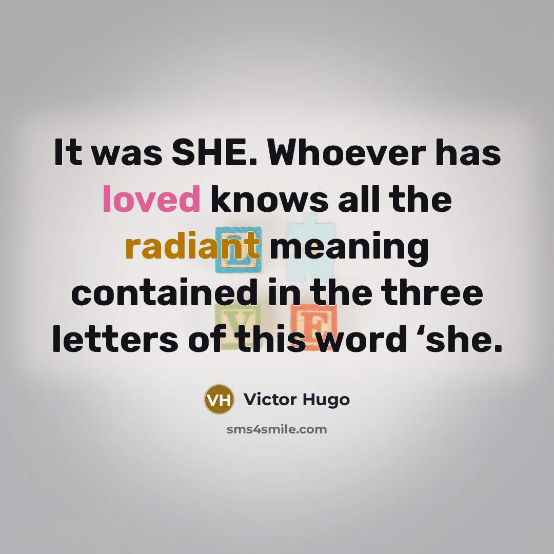 “It was SHE. Whoever has loved knows all the radiant meaning contained in the three letters of this word ‘she.” quote by Victor Hugo