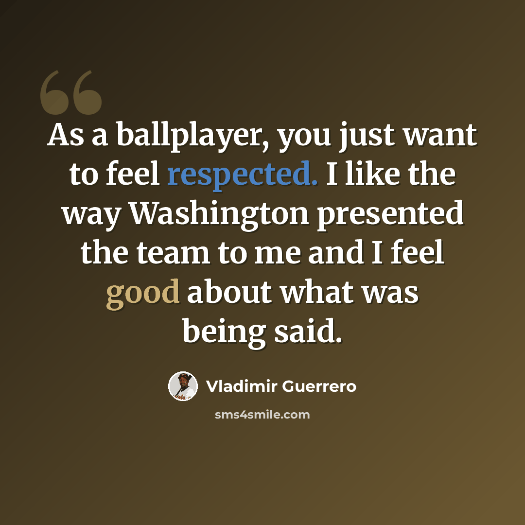 “As a ballplayer, you just want to feel respected. I like the way Washington presented the team to me and I feel good about what was being said.” quote by Vladimir Guerrero