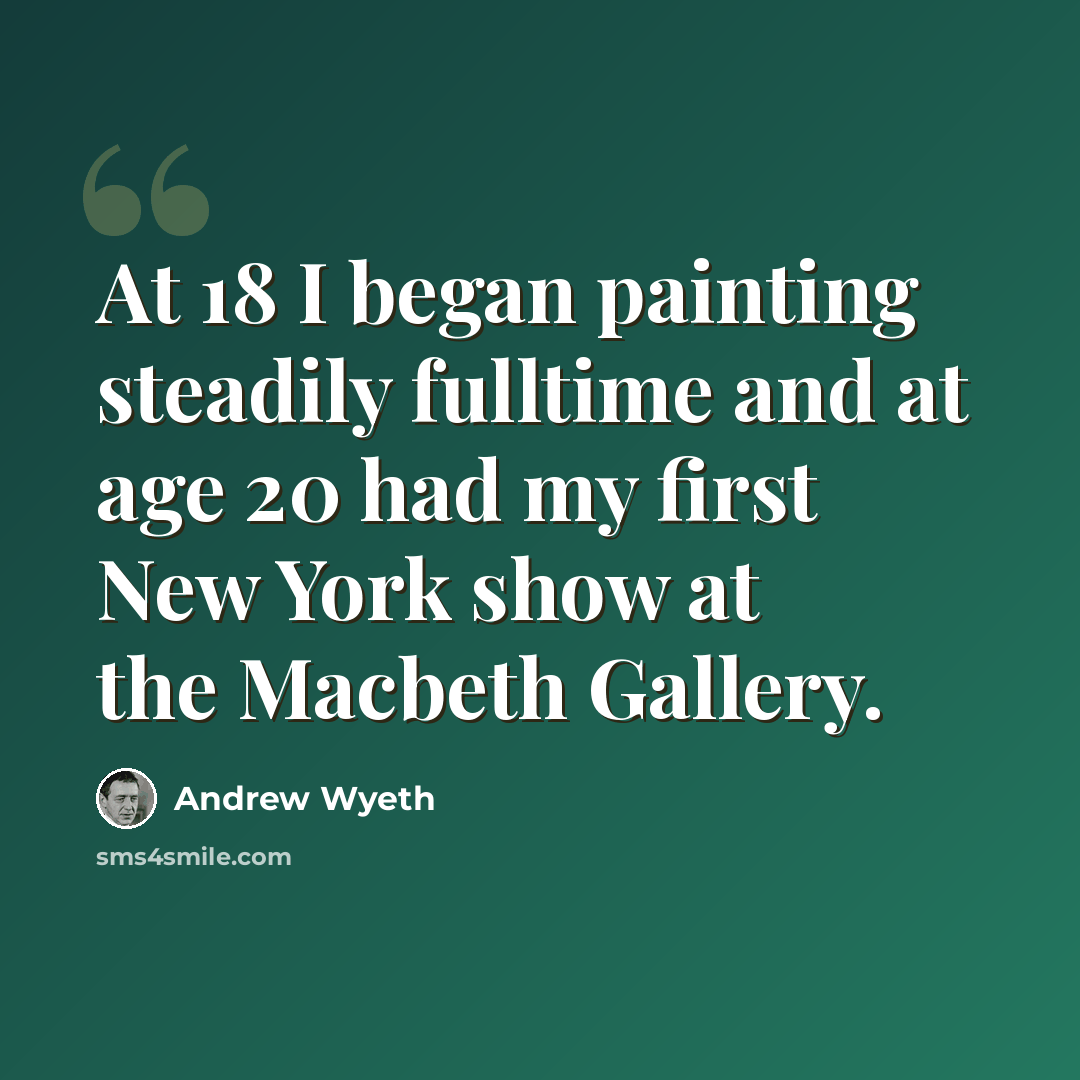“At 18 I began painting steadily fulltime and at age 20 had my first New York show at the Macbeth Gallery.” quote by Andrew Wyeth