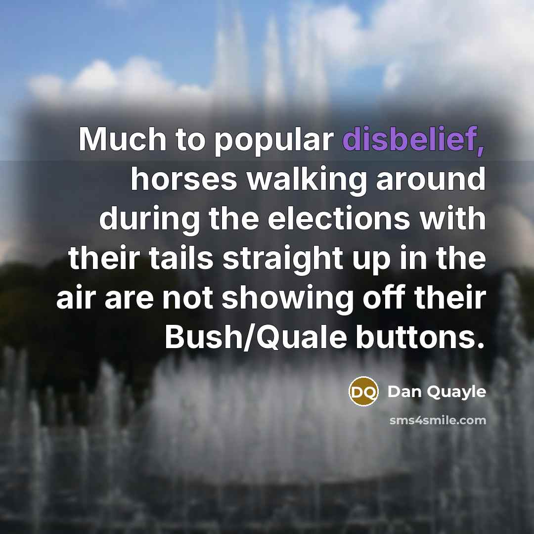 “Much to popular disbelief, horses walking around during the elections with their tails straight up in the air are not showing off their Bush/Quale buttons.” quote by Dan Quayle
