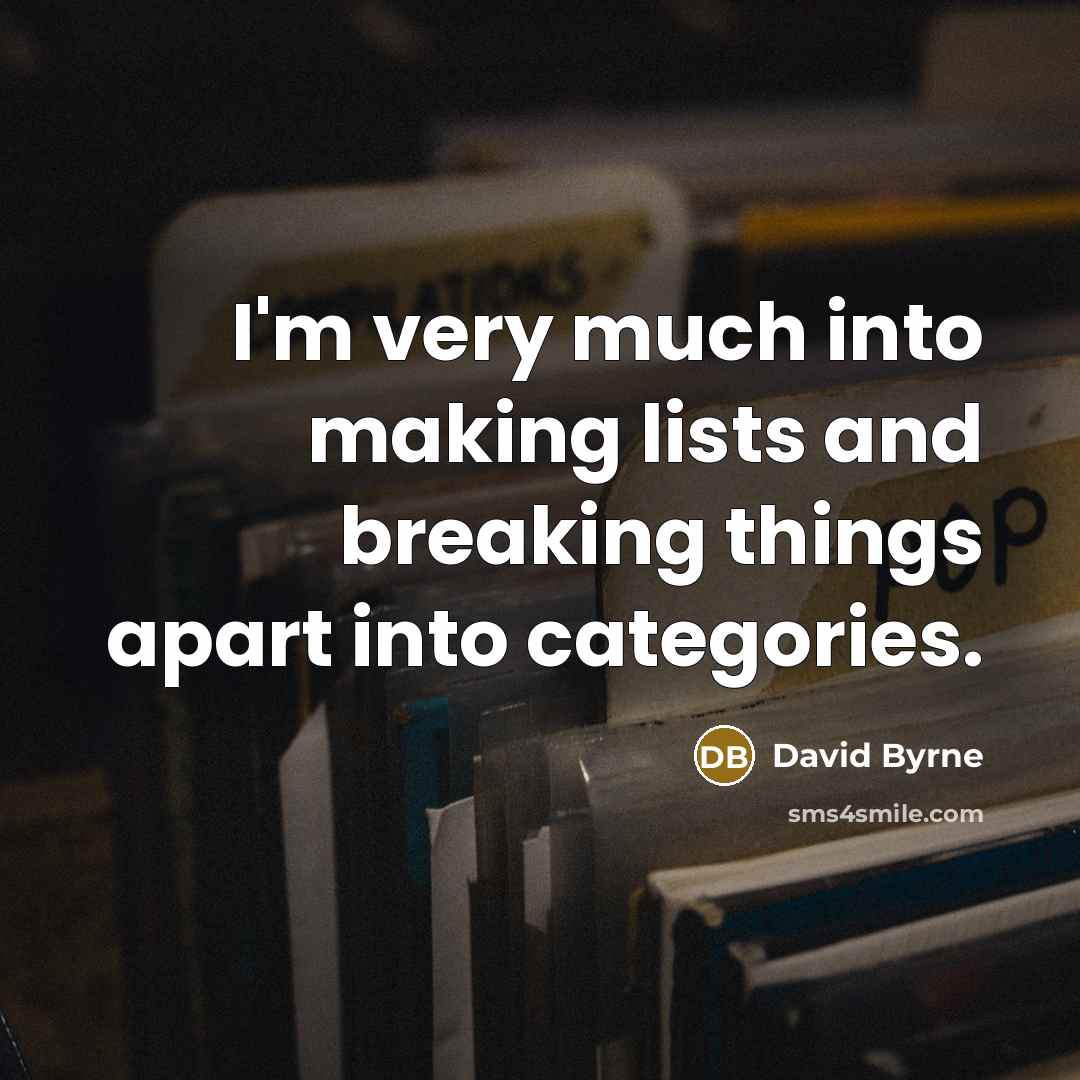 “I'm very much into making lists and breaking things apart into categories.” quote by David Byrne
