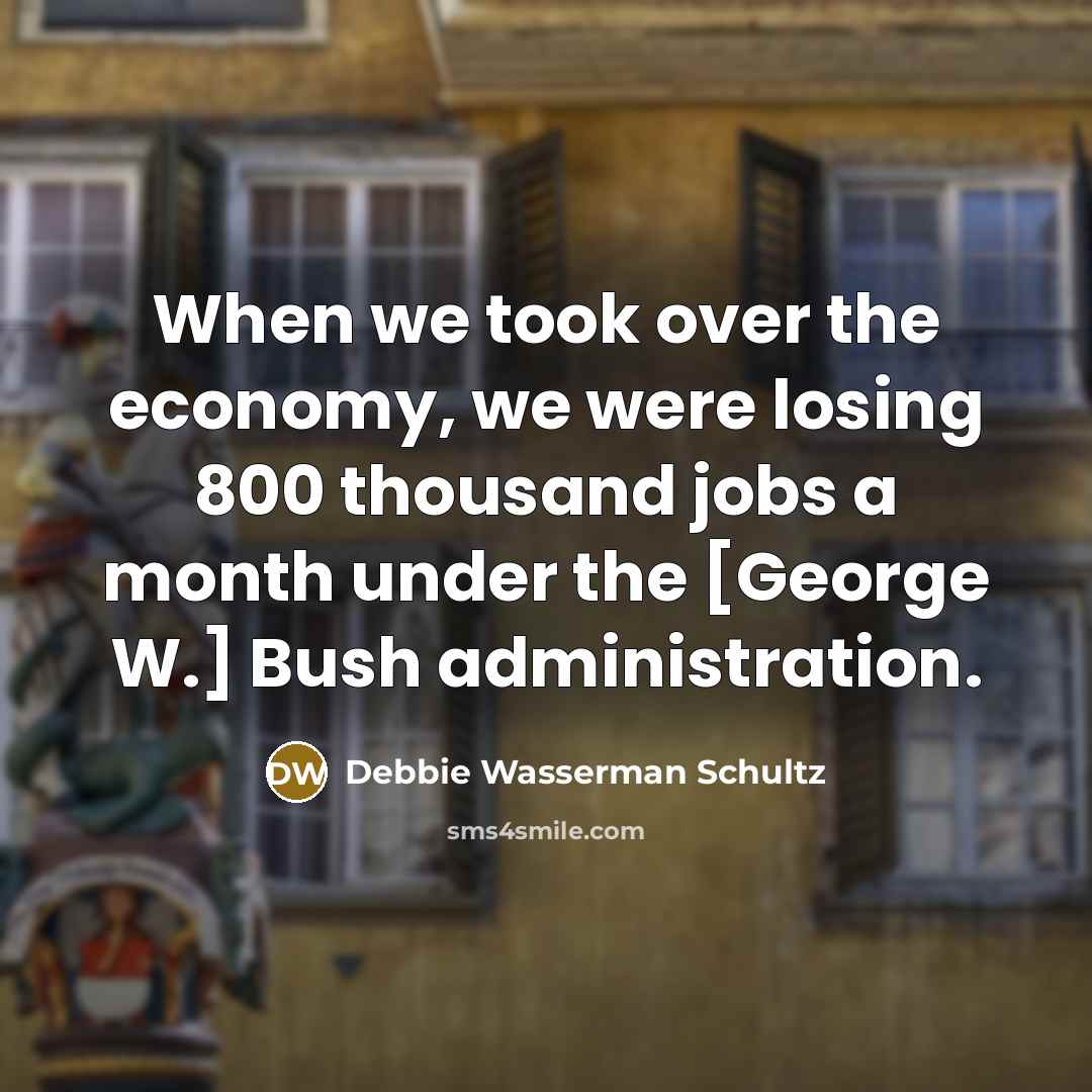 “When we took over the economy, we were losing 800 thousand jobs a month under the [George W.] Bush administration.” quote by Debbie Wasserman Schultz