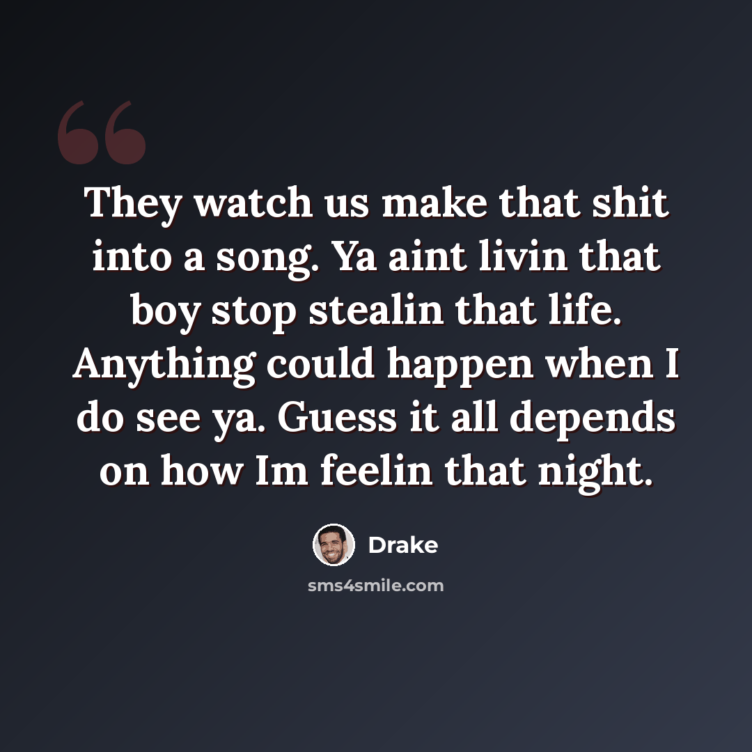 “They watch us make that shit into a song. Ya aint livin that boy stop stealin that life. Anything could happen when I do see ya. Guess it all depends on how Im feelin that night.” quote by Drake