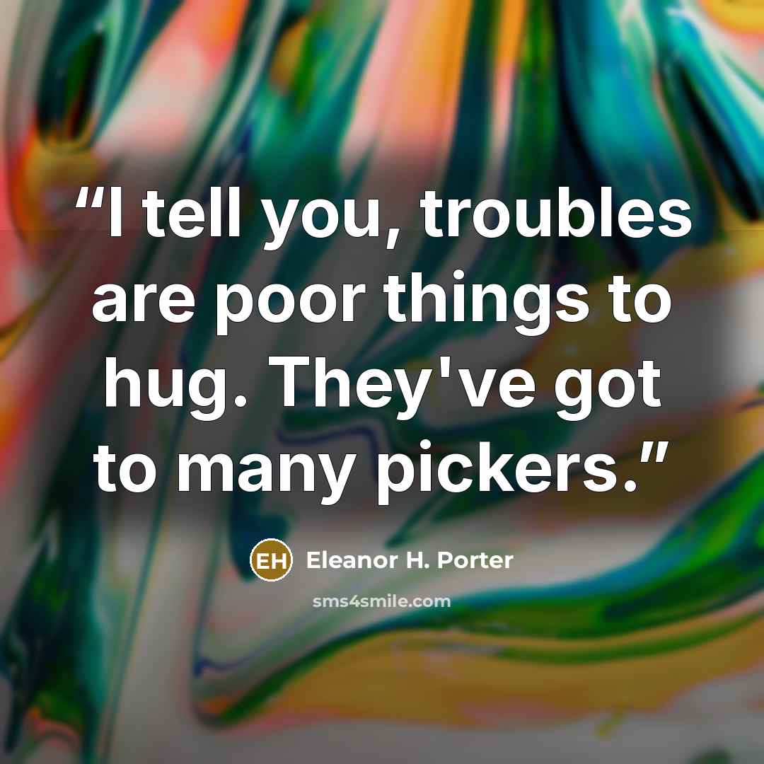 “I tell you, troubles are poor things to hug. They've got to many pickers.” quote by Eleanor H. Porter