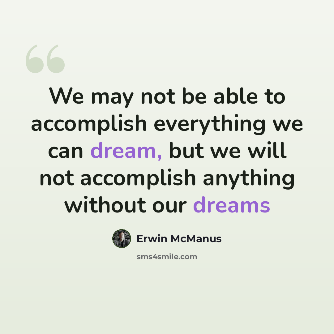 “We may not be able to accomplish everything we can dream, but we will not accomplish anything without our dreams” quote by Erwin McManus