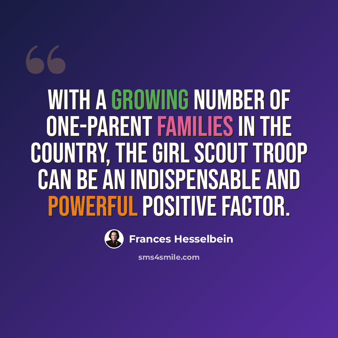 “With a growing number of one-parent families in the country, the Girl Scout troop can be an indispensable and powerful positive factor.” quote by Frances Hesselbein
