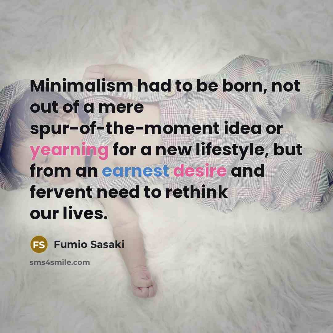 “Minimalism had to be born, not out of a mere spur-of-the-moment idea or yearning for a new lifestyle, but from an earnest desire and fervent need to rethink our lives.” quote by Fumio Sasaki