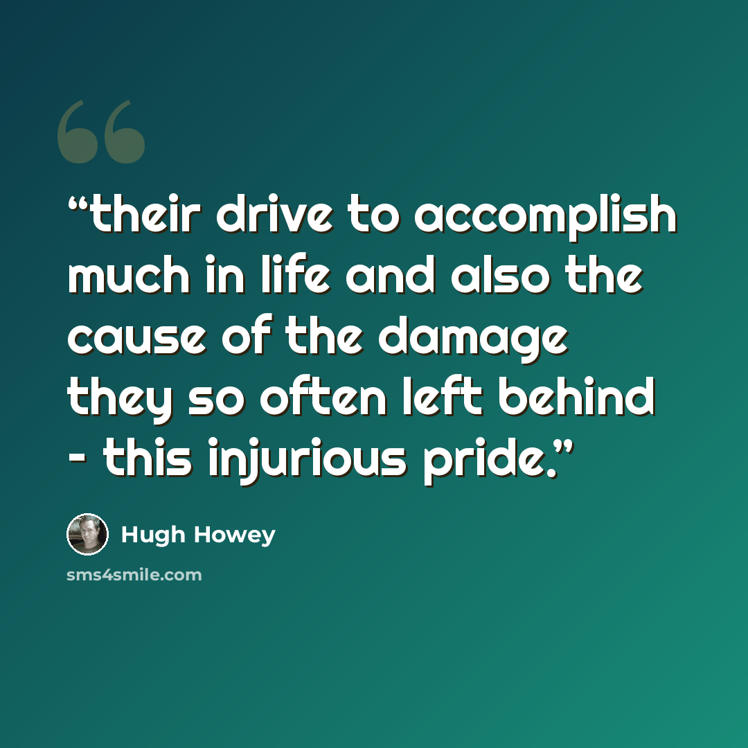 “their drive to accomplish much in life and also the cause of the damage they so often left behind – this injurious pride.” quote by Hugh Howey