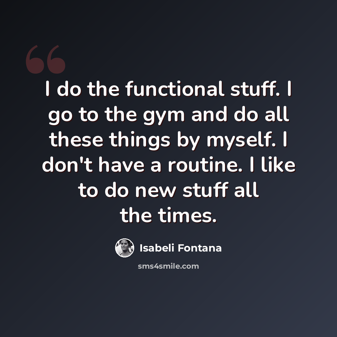 “I do the functional stuff. I go to the gym and do all these things by myself. I don't have a routine. I like to do new stuff all the times.” quote by Isabeli Fontana
