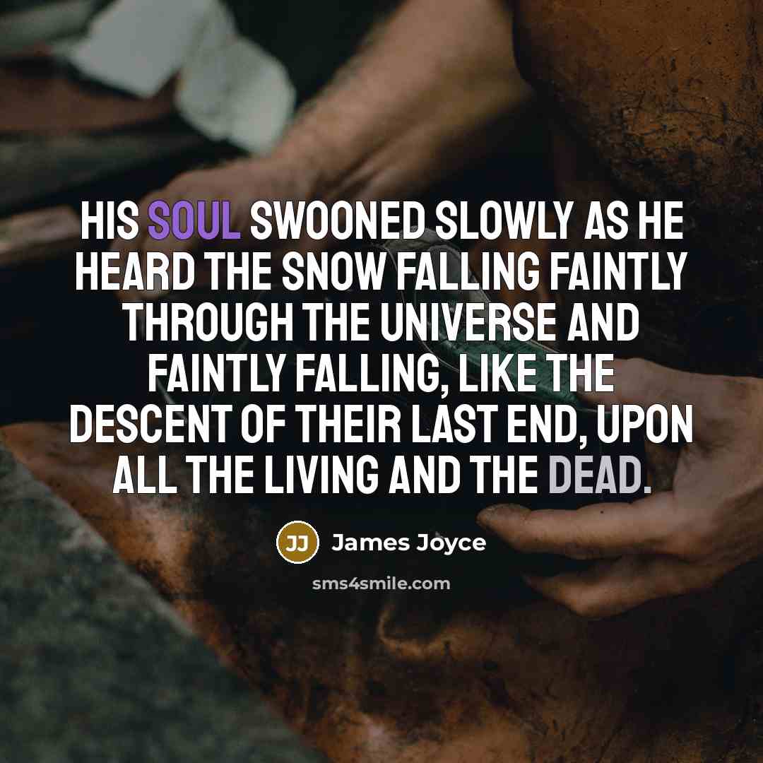 “His soul swooned slowly as he heard the snow falling faintly through the universe and faintly falling, like the descent of their last end, upon all the living and the dead.” quote by James Joyce
