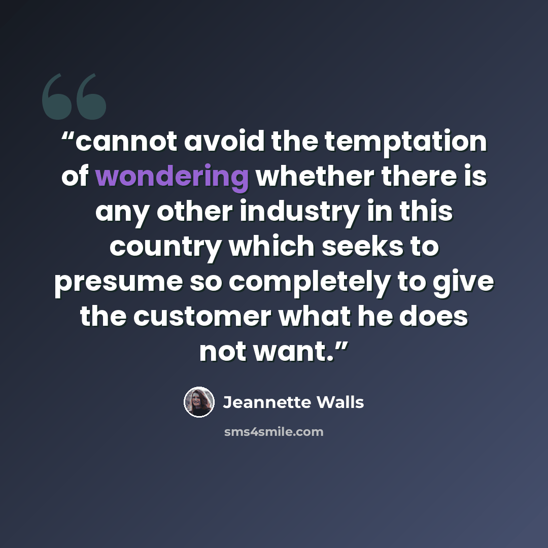 “cannot avoid the temptation of wondering whether there is any other industry in this country which seeks to presume so completely to give the customer what he does not want.” quote by Jeannette Walls
