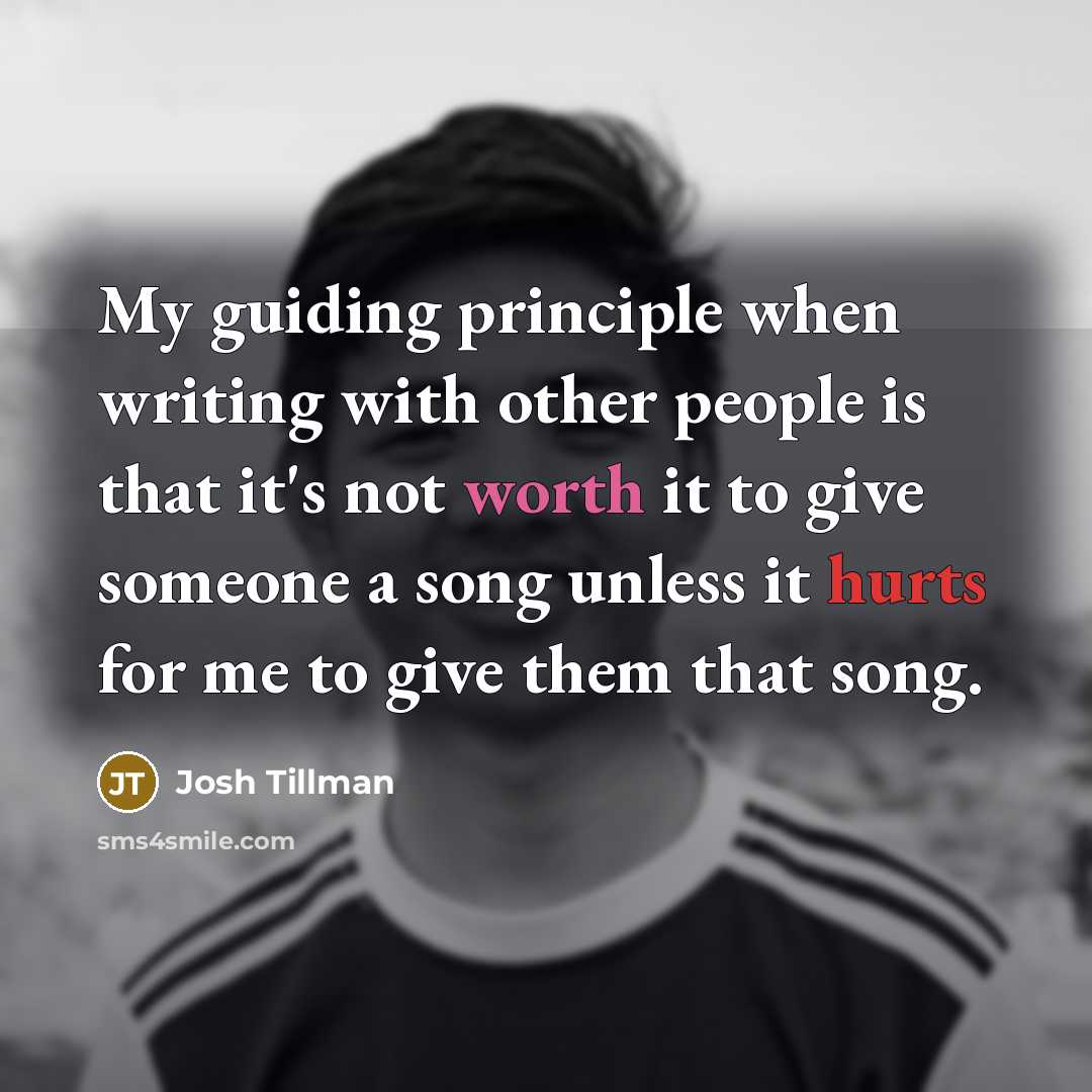 “My guiding principle when writing with other people is that it's not worth it to give someone a song unless it hurts for me to give them that song.” quote by Josh Tillman