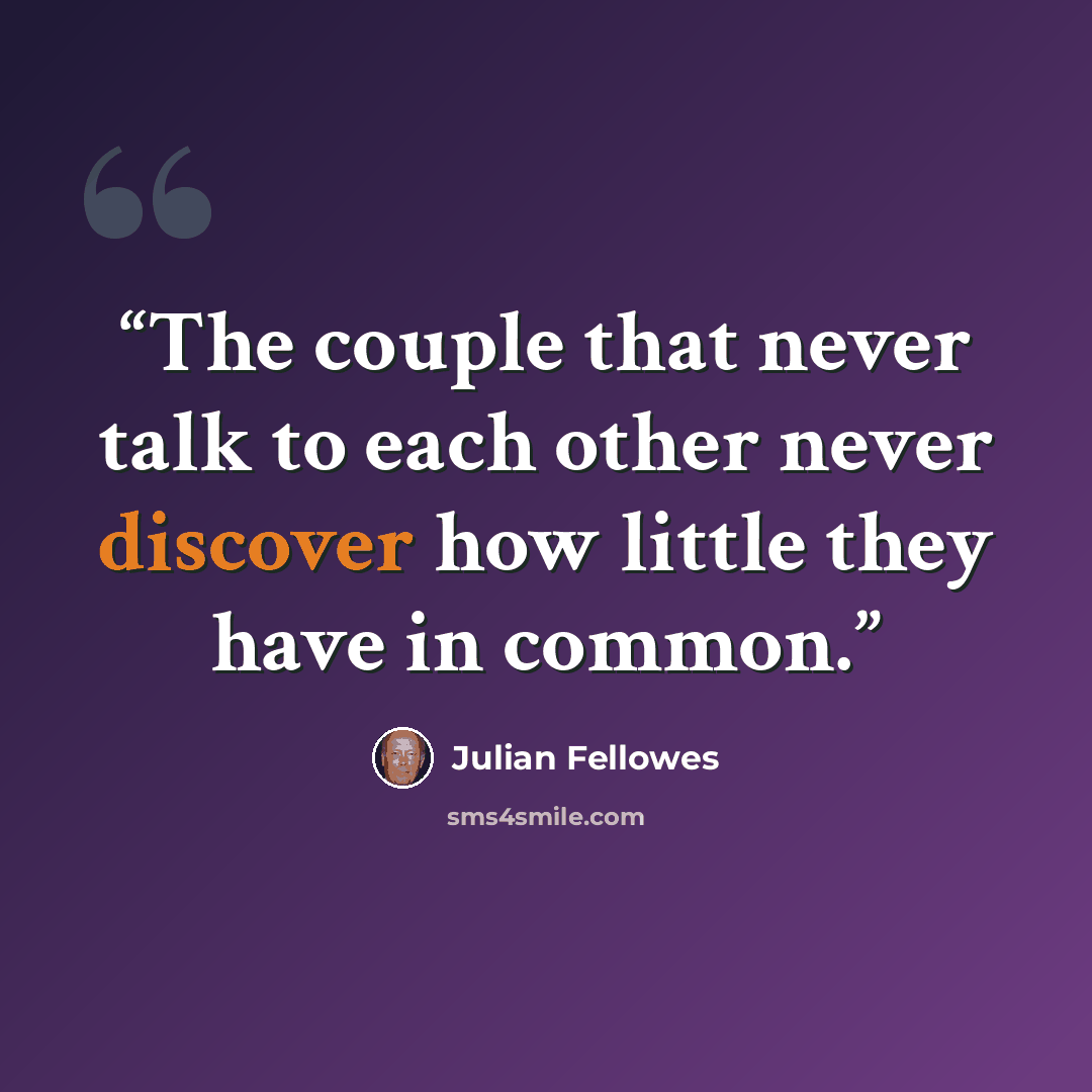 “The couple that never talk to each other never discover how little they have in common.” quote by Julian Fellowes