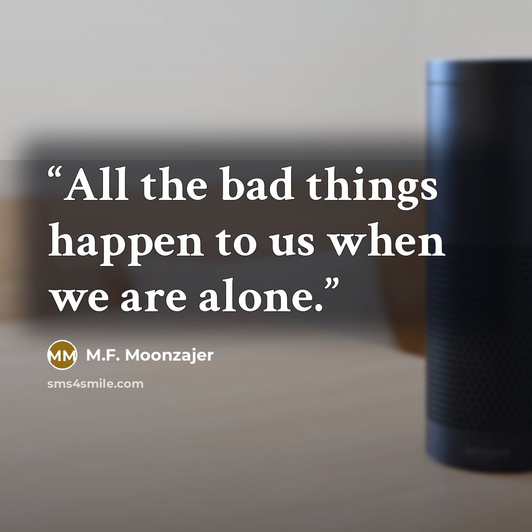 “All the bad things happen to us when we are alone.” quote by M.F. Moonzajer