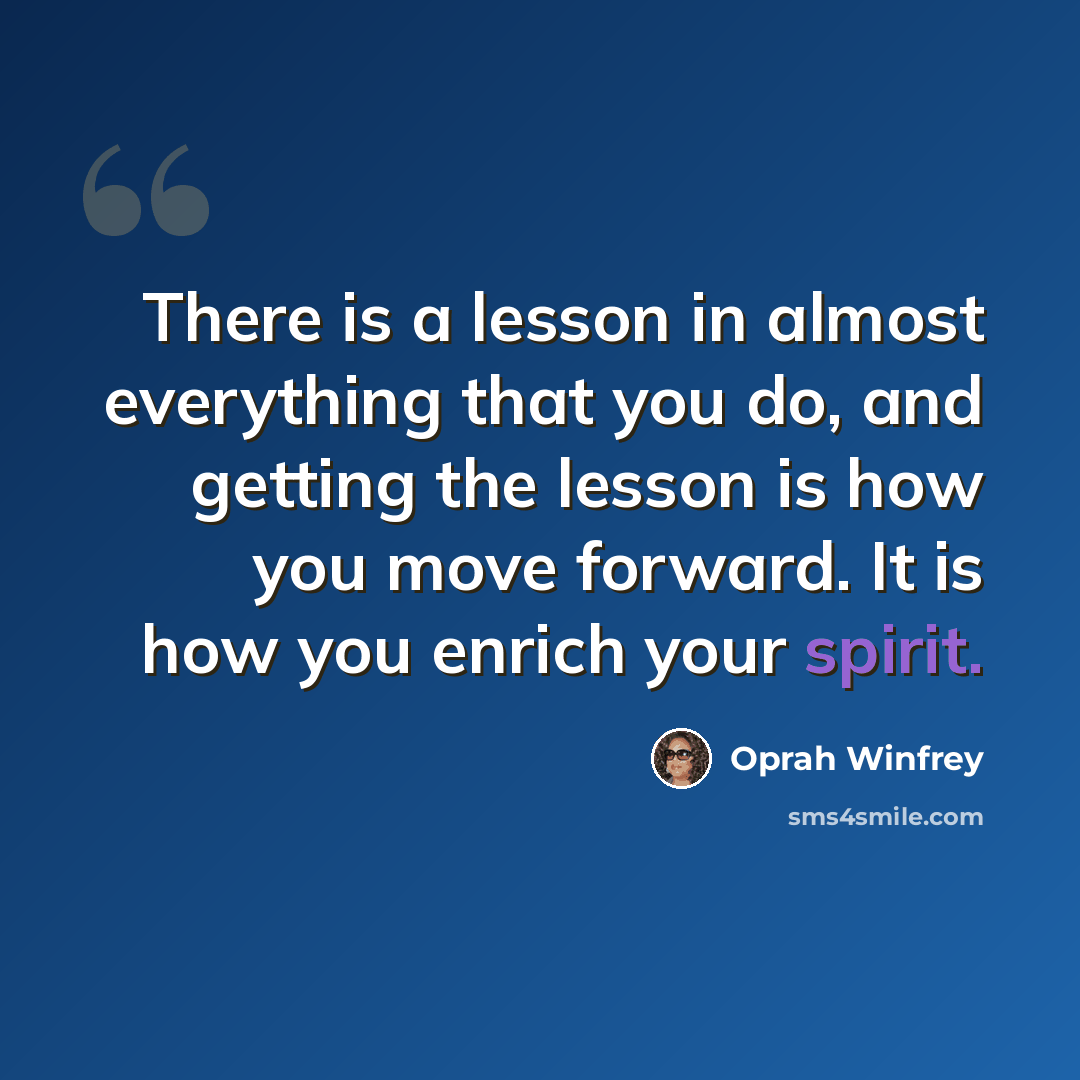 “There is a lesson in almost everything that you do, and getting the lesson is how you move forward. It is how you enrich your spirit.” quote by Oprah Winfrey