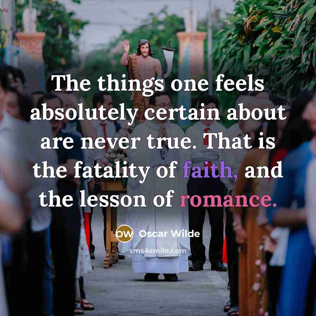 “The things one feels absolutely certain about are never true. That is the fatality of faith, and the lesson of romance.” quote by Oscar Wilde
