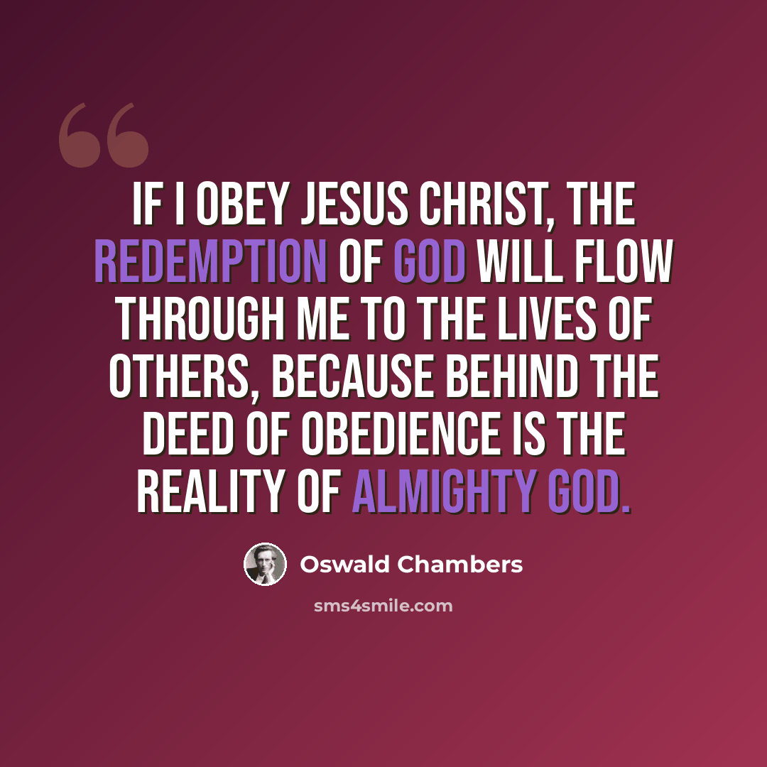 “If I obey Jesus Christ, the redemption of God will flow through me to the lives of others, because behind the deed of obedience is the reality of Almighty God.” quote by Oswald Chambers