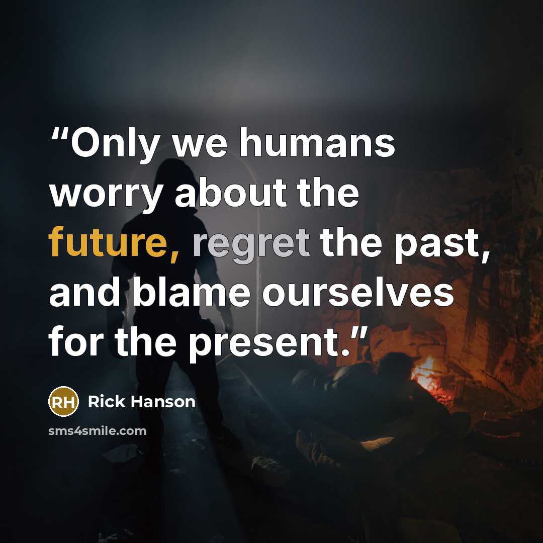 “Only we humans worry about the future, regret the past, and blame ourselves for the present.” quote by Rick Hanson
