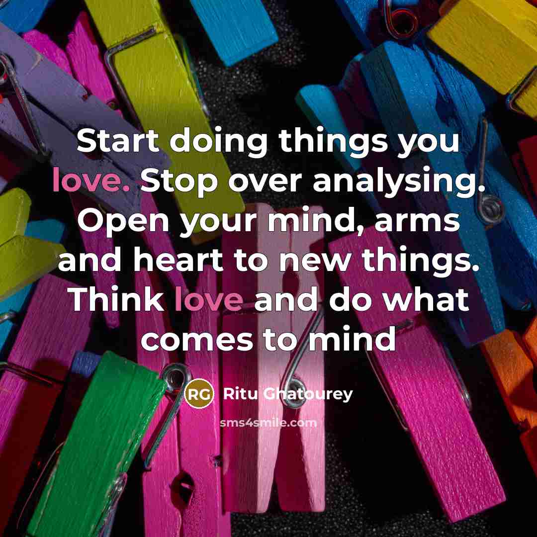 “Start doing things you love. Stop over analysing. Open your mind, arms and heart to new things. Think love and do what comes to mind” quote by Ritu Ghatourey