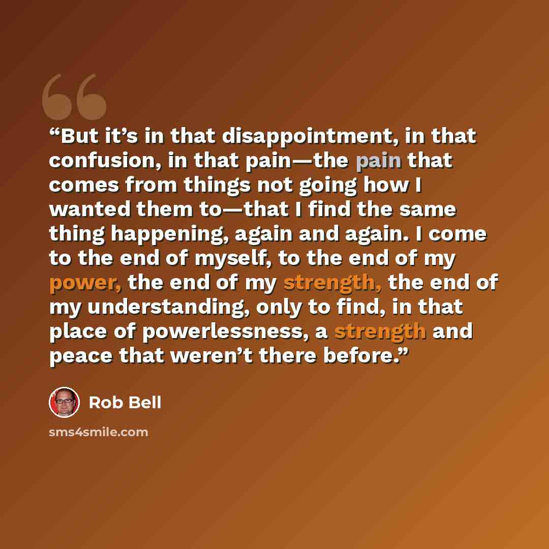 “But it’s in that disappointment, in that confusion, in that pain—the pain that comes from things not going how I wanted them to—that I find the same thing happening, again and again. I come to the end of myself, to the end of my power, the end of my strength, the end of my understanding, only to…” quote by Rob Bell
