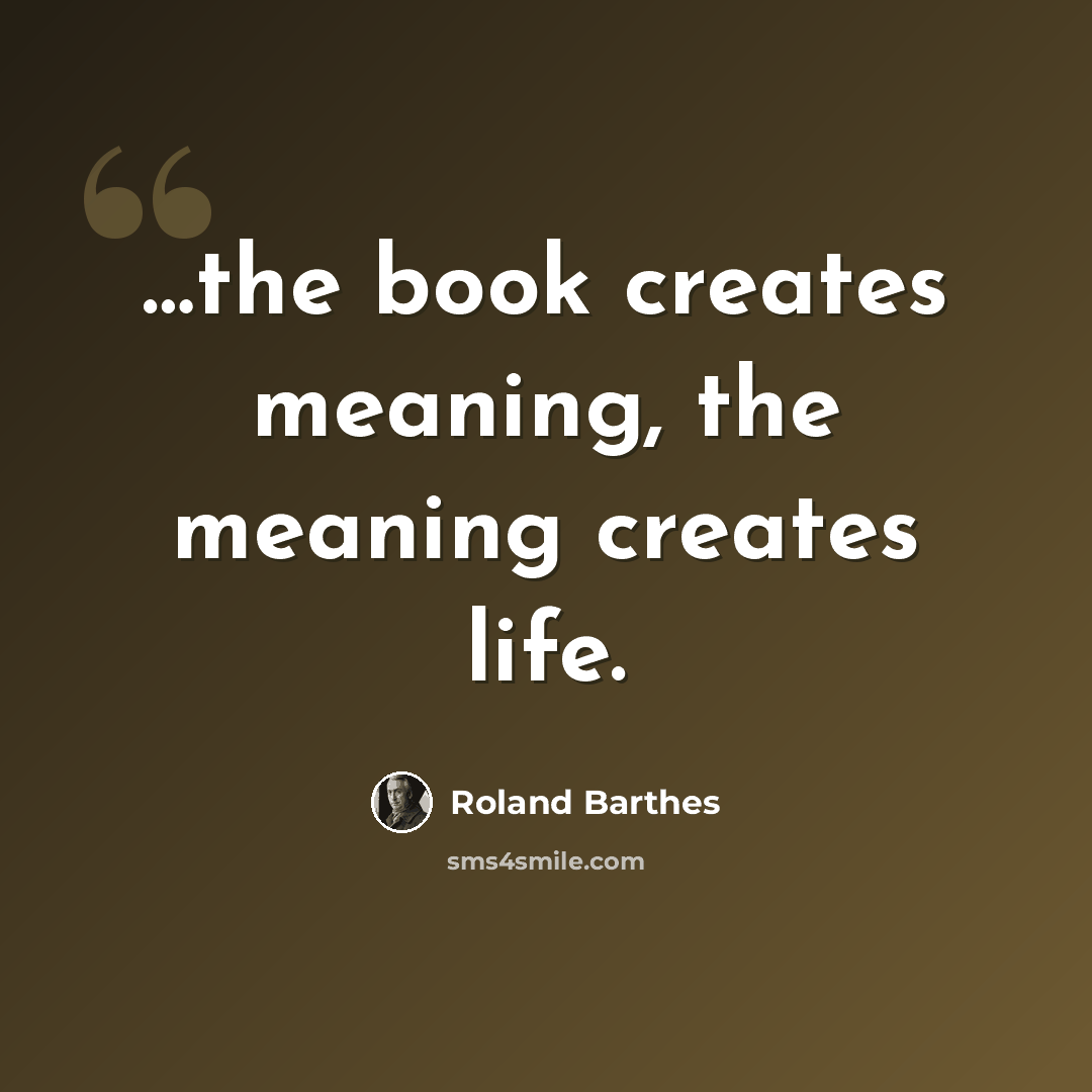 “…the book creates meaning, the meaning creates life.” quote by Roland Barthes