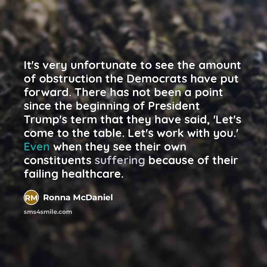 “It's very unfortunate to see the amount of obstruction the Democrats have put forward. There has not been a point since the beginning of President Trump's term that they have said, 'Let's come to the table. Let's work with you.' Even when they see their own constituents suffering because of their…” quote by Ronna McDaniel