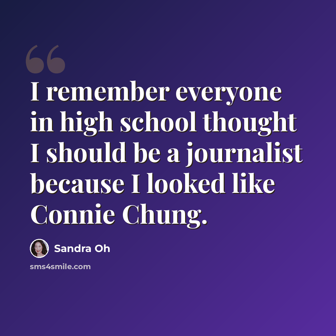 “I remember everyone in high school thought I should be a journalist because I looked like Connie Chung.” quote by Sandra Oh