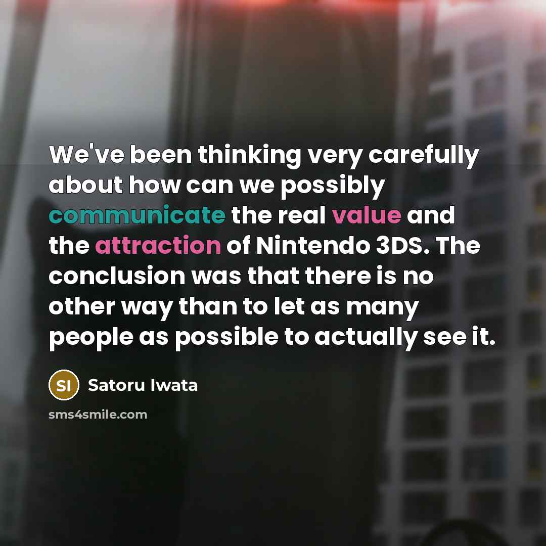 “We've been thinking very carefully about how can we possibly communicate the real value and the attraction of Nintendo 3DS. The conclusion was that there is no other way than to let as many people as possible to actually see it.” quote by Satoru Iwata