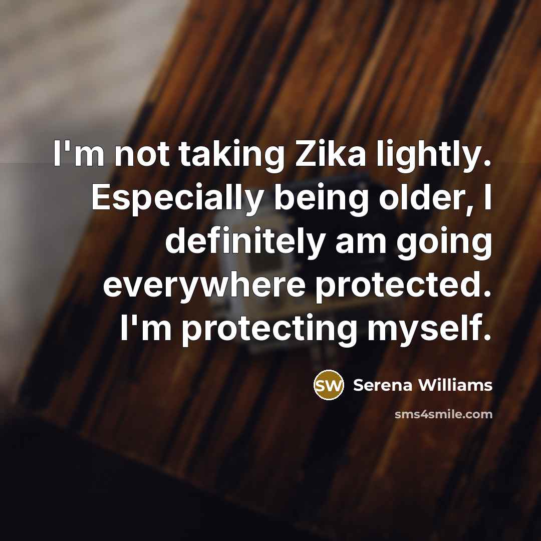 “I'm not taking Zika lightly. Especially being older, I definitely am going everywhere protected. I'm protecting myself.” quote by Serena Williams