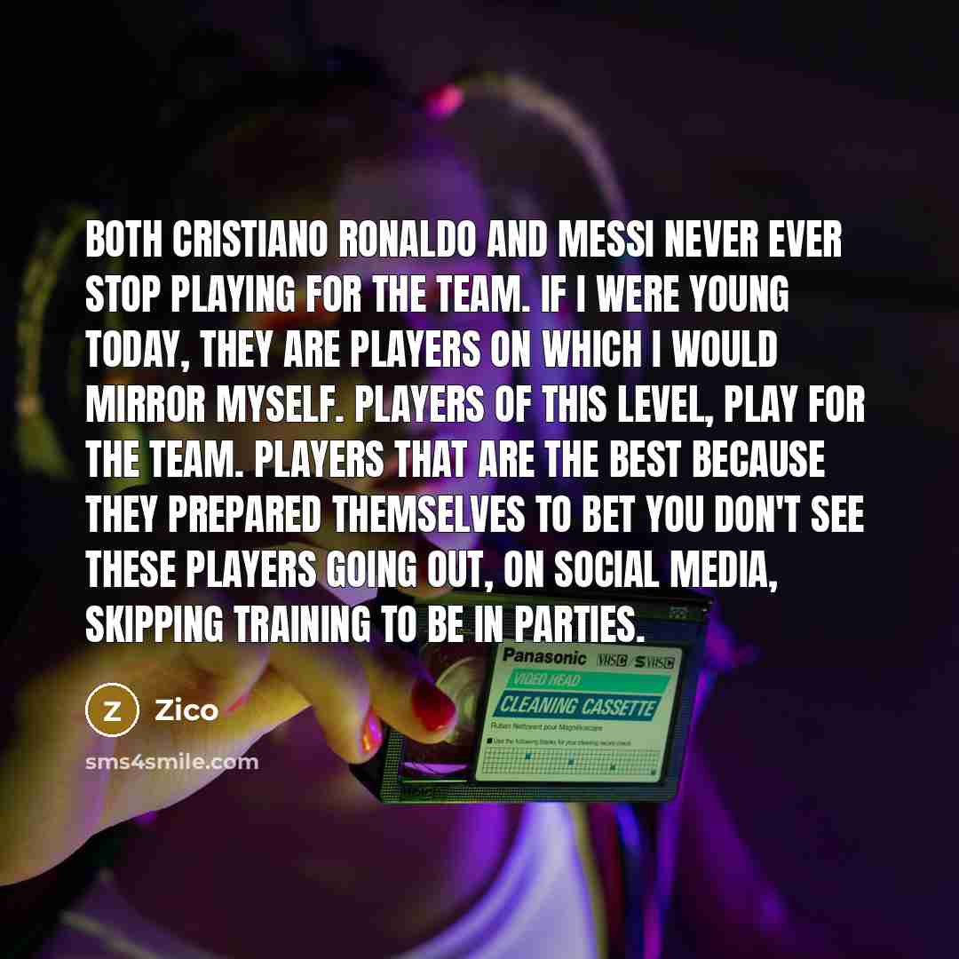 “Both Cristiano Ronaldo and Messi never ever stop playing for the team. If I were young today, they are players on which I would mirror myself. Players of this level, play for the team. Players that are the best because they prepared themselves to bet You don't see these players going out, on…” quote by Zico