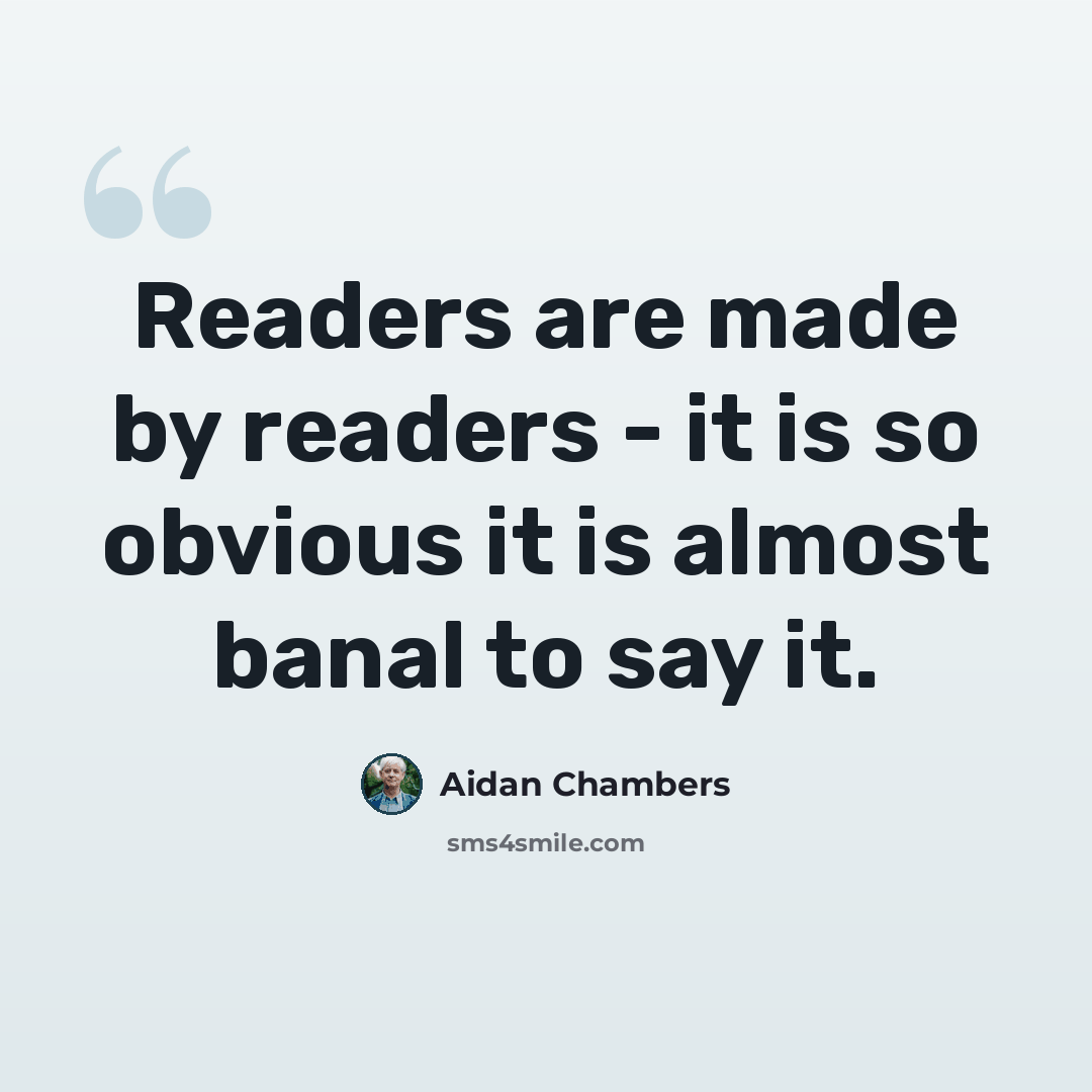 “Readers are made by readers - it is so obvious it is almost banal to say it.” quote by Aidan Chambers
