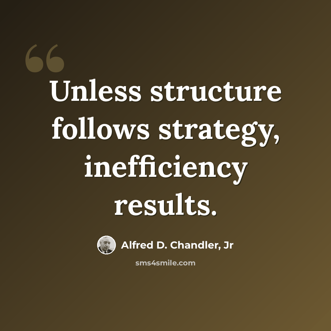 “Unless structure follows strategy, inefficiency results.” quote by Alfred D. Chandler, Jr