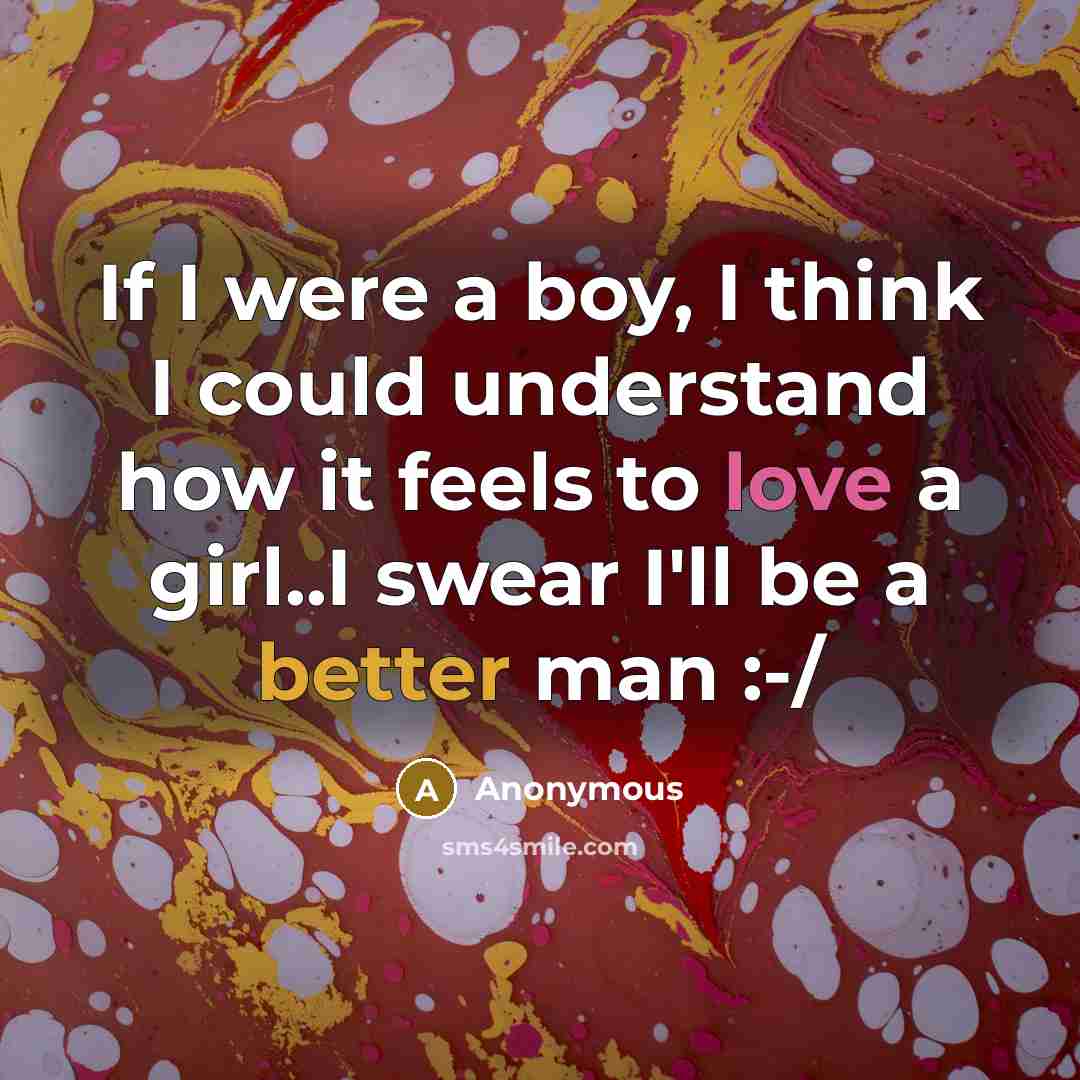 “If I were a boy, I think I could understand how it feels to love a girl..I swear I'll be a better man :-/” quote by Anonymous